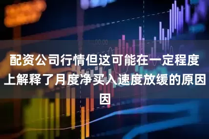 配资公司行情但这可能在一定程度上解释了月度净买入速度放缓的原因