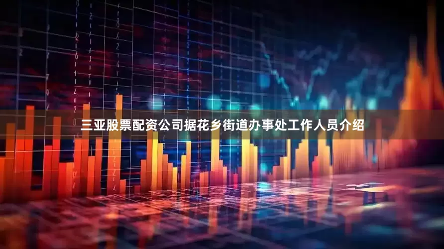 三亚股票配资公司据花乡街道办事处工作人员介绍