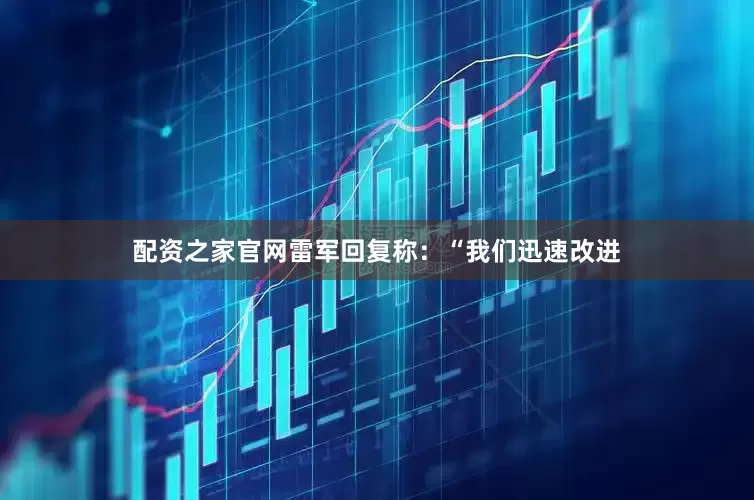 配资之家官网雷军回复称：“我们迅速改进