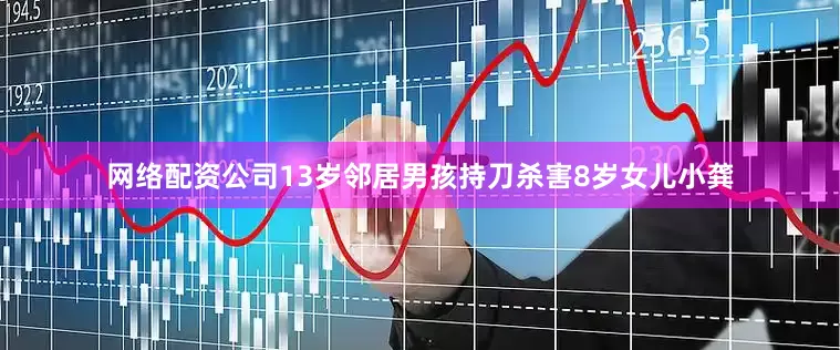 网络配资公司13岁邻居男孩持刀杀害8岁女儿小龚