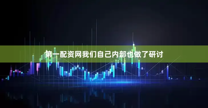 第一配资网我们自己内部也做了研讨