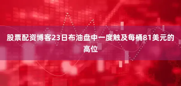 股票配资博客23日布油盘中一度触及每桶81美元的高位