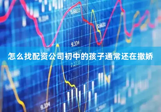 怎么找配资公司初中的孩子通常还在撒娇