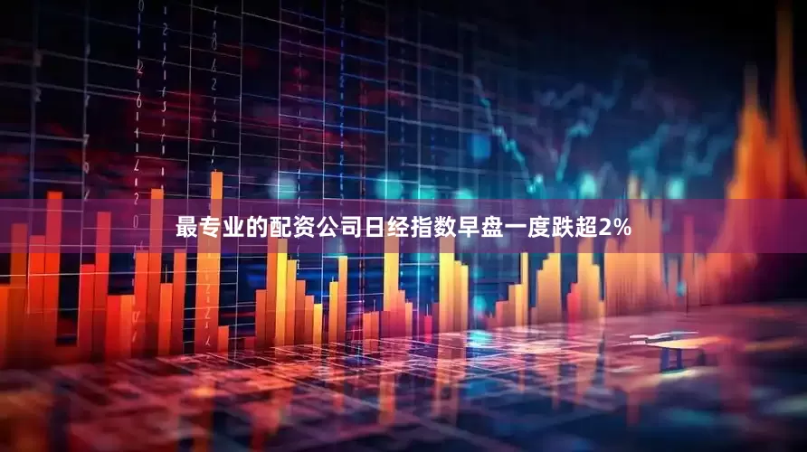最专业的配资公司日经指数早盘一度跌超2%