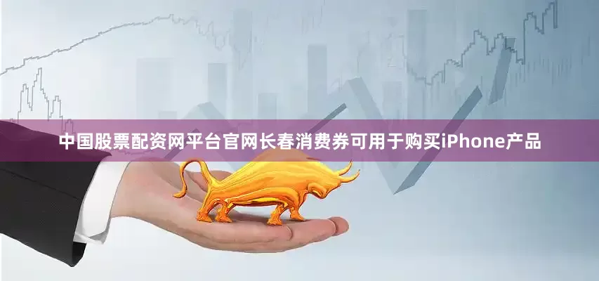 中国股票配资网平台官网长春消费券可用于购买iPhone产品