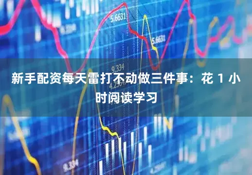 新手配资每天雷打不动做三件事：花 1 小时阅读学习