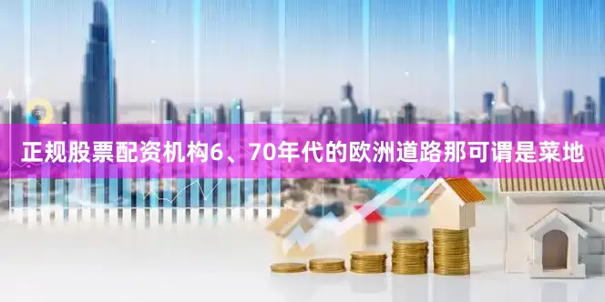 正规股票配资机构6、70年代的欧洲道路那可谓是菜地