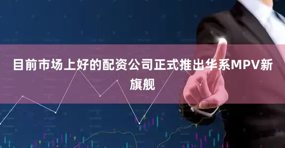 目前市场上好的配资公司正式推出华系MPV新旗舰