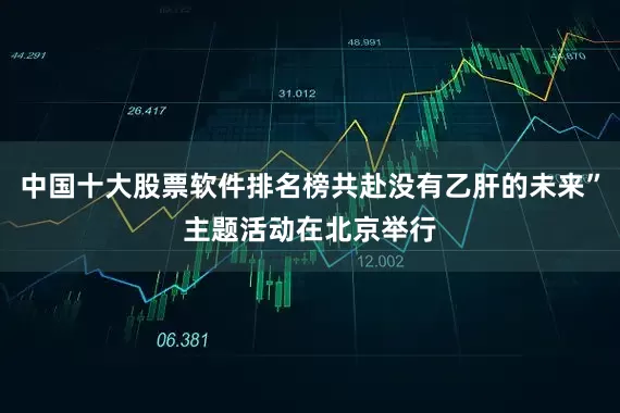 中国十大股票软件排名榜共赴没有乙肝的未来”主题活动在北京举行