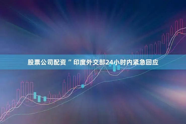 股票公司配资 ”印度外交部24小时内紧急回应