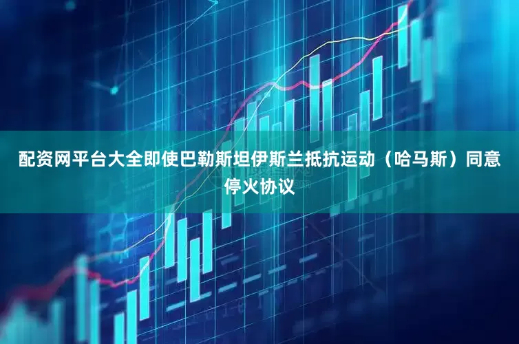 配资网平台大全即使巴勒斯坦伊斯兰抵抗运动（哈马斯）同意停火协议