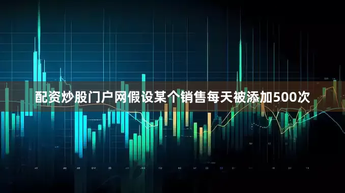 配资炒股门户网假设某个销售每天被添加500次