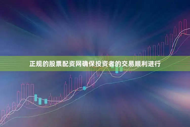 正规的股票配资网确保投资者的交易顺利进行