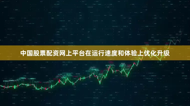 中国股票配资网上平台在运行速度和体验上优化升级