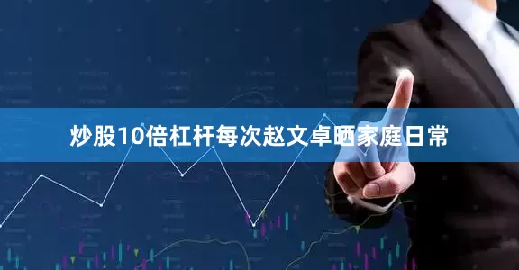 炒股10倍杠杆每次赵文卓晒家庭日常