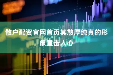 散户配资官网首页其憨厚纯真的形象直击人心