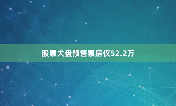 股票大盘预售票房仅52.2万