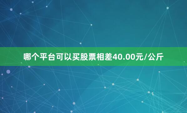 哪个平台可以买股票相差40.00元/公斤
