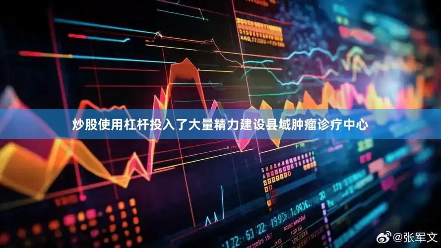 炒股使用杠杆投入了大量精力建设县域肿瘤诊疗中心